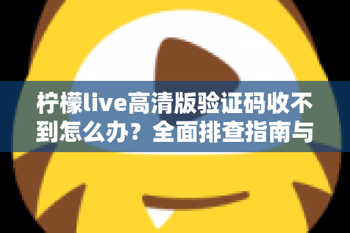 柠檬live高清版验证码收不到怎么办？全面排查指南与实用解决方案助你快速恢复登录