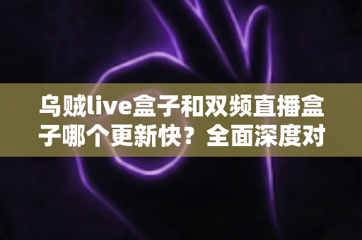 乌贼live盒子和双频直播盒子哪个更新快?全面深度对比解析,帮你选对不踩坑 乌贼live盒子和双频直播盒子哪个更新快?全面深度对比解析,帮你选对不踩坑
