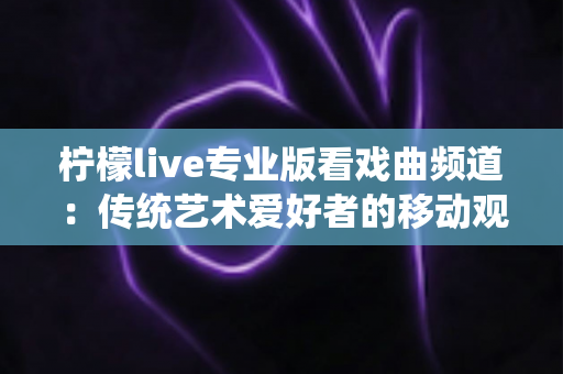 柠檬live专业版看戏曲频道:传统艺术爱好者的移动观影全攻略 柠檬live专业版看戏曲频道:传统艺术爱好者的移动观影全攻略
