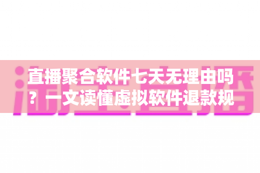 直播聚合软件七天无理由吗?一文读懂虚拟软件退款规则与消费者避坑全指南 直播聚合软件七天无理由吗?一文读懂虚拟软件退款规则与消费者避坑全指南