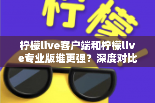 柠檬live客户端和柠檬live专业版谁更强？深度对比分析助你选出最适合的版本