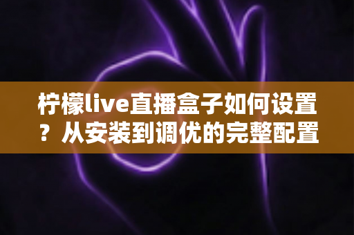 柠檬live直播盒子如何设置?从安装到调优的完整配置指南,助你快速开启高清流畅直播体验 柠檬live直播盒子如何设置?从安装到调优的完整配置指南,助你快速开启高清流畅直播体验