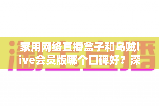 家用网络直播盒子和乌贼live会员版哪个口碑好?深度对比评测帮你选对不踩坑 家用网络直播盒子和乌贼live会员版哪个口碑好?深度对比评测帮你选对不踩坑