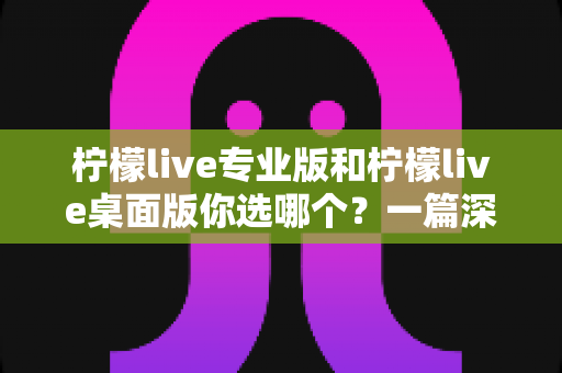 柠檬live专业版和柠檬live桌面版你选哪个？一篇深度对比帮你做出明智决策