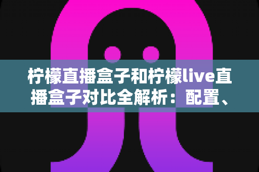 柠檬直播盒子和柠檬live直播盒子对比全解析:配置、画质、价格一次看懂,选购不踩坑 柠檬直播盒子和柠檬live直播盒子对比全解析:配置、画质、价格一次看懂,选购不踩坑