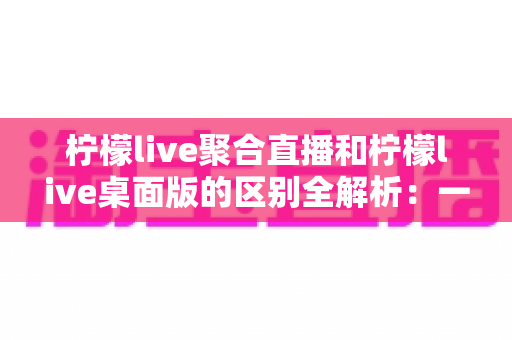 柠檬live聚合直播和柠檬live桌面版的区别全解析:一篇读懂两个版本,选对工具观看直播更轻松 柠檬live聚合直播和柠檬live桌面版的区别全解析:一篇读懂两个版本,选对工具观看直播更轻松