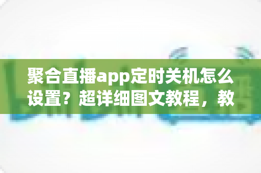 聚合直播app定时关机怎么设置?超详细图文教程,教你一键实现自动关闭,告别熬夜刷直播的烦恼 聚合直播app定时关机怎么设置?超详细图文教程,教你一键实现自动关闭,告别熬夜刷直播的烦恼