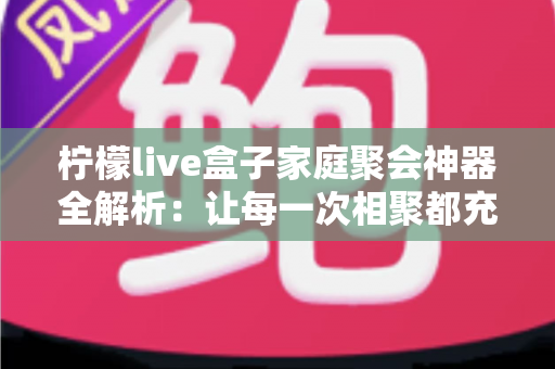 柠檬live盒子家庭聚会神器全解析:让每一次相聚都充满欢声笑语的智能娱乐新选择 柠檬live盒子家庭聚会神器全解析:让每一次相聚都充满欢声笑语的智能娱乐新选择