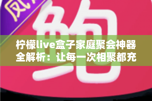 柠檬live盒子家庭聚会神器全解析:让每一次相聚都充满欢声笑语的智能娱乐新选择 柠檬live盒子家庭聚会神器全解析:让每一次相聚都充满欢声笑语的智能娱乐新选择