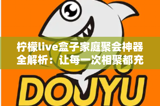 柠檬live盒子家庭聚会神器全解析:让每一次相聚都充满欢声笑语的智能娱乐新选择 柠檬live盒子家庭聚会神器全解析:让每一次相聚都充满欢声笑语的智能娱乐新选择
