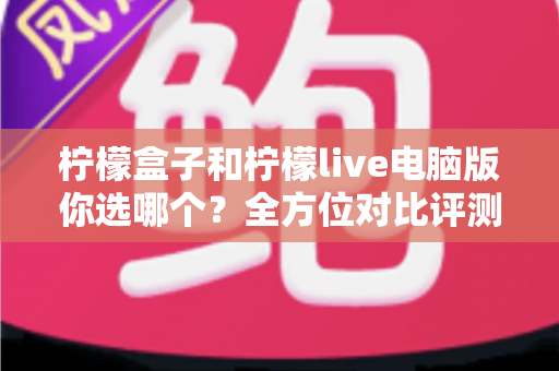 柠檬盒子和柠檬live电脑版你选哪个？全方位对比评测帮你做出明智选择