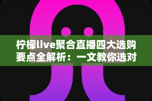柠檬live聚合直播四大选购要点全解析:一文教你选对聚合直播工具,畅享无忧观看体验 柠檬live聚合直播四大选购要点全解析:一文教你选对聚合直播工具,畅享无忧观看体验