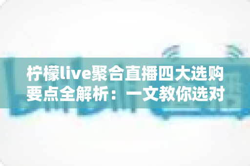 柠檬live聚合直播四大选购要点全解析:一文教你选对聚合直播工具,畅享无忧观看体验 柠檬live聚合直播四大选购要点全解析:一文教你选对聚合直播工具,畅享无忧观看体验