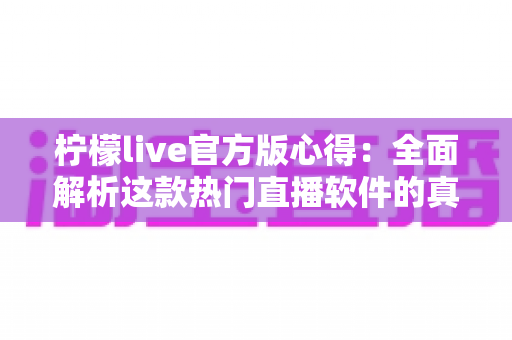 柠檬live官方版心得:全面解析这款热门直播软件的真实使用体验与避坑指南 柠檬live官方版心得:全面解析这款热门直播软件的真实使用体验与避坑指南