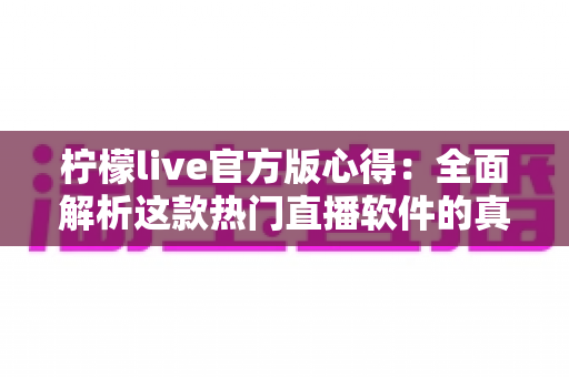柠檬live官方版心得:全面解析这款热门直播软件的真实使用体验与避坑指南 柠檬live官方版心得:全面解析这款热门直播软件的真实使用体验与避坑指南