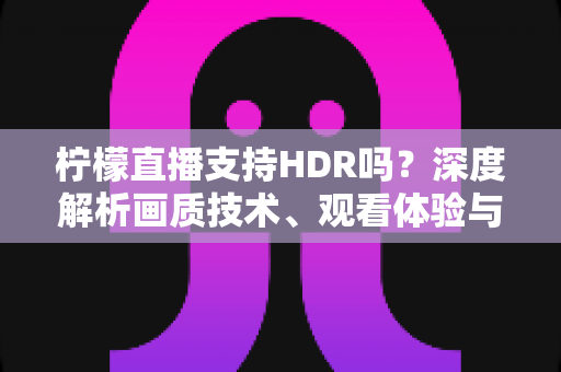 柠檬直播支持HDR吗?深度解析画质技术、观看体验与高清优化全指南 柠檬直播支持HDR吗?深度解析画质技术、观看体验与高清优化全指南