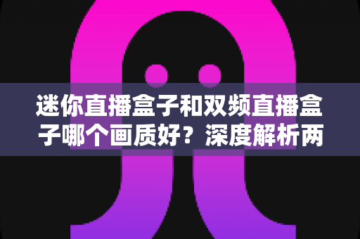 迷你直播盒子和双频直播盒子哪个画质好?深度解析两者画质差异与选购全攻略 迷你直播盒子和双频直播盒子哪个画质好?深度解析两者画质差异与选购全攻略