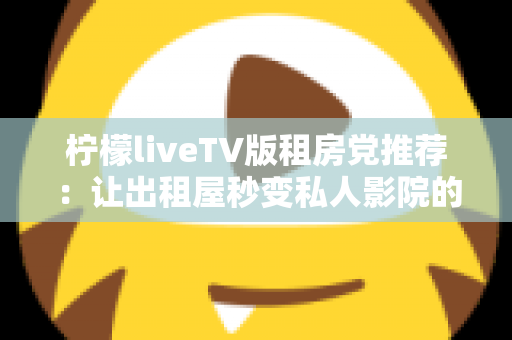 柠檬liveTV版租房党推荐：让出租屋秒变私人影院的超实用指南