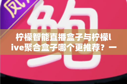 柠檬智能直播盒子与柠檬live聚合盒子哪个更推荐?一篇文章帮你彻底搞懂怎么选 柠檬智能直播盒子与柠檬live聚合盒子哪个更推荐?一篇文章帮你彻底搞懂怎么选