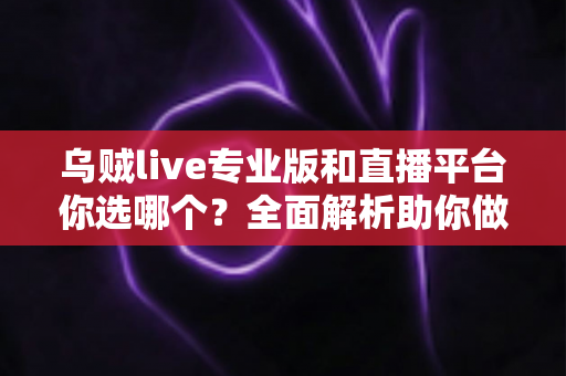 乌贼live专业版和直播平台你选哪个？全面解析助你做出最佳决策