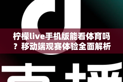 柠檬live手机版能看体育吗?移动端观赛体验全面解析与实用指南 柠檬live手机版能看体育吗?移动端观赛体验全面解析与实用指南