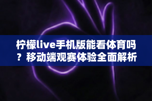 柠檬live手机版能看体育吗?移动端观赛体验全面解析与实用指南 柠檬live手机版能看体育吗?移动端观赛体验全面解析与实用指南