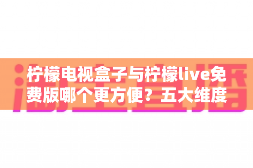 柠檬电视盒子与柠檬live免费版哪个更方便?五大维度全面对比,帮你找到最省心的大屏观影方案 柠檬电视盒子与柠檬live免费版哪个更方便?五大维度全面对比,帮你找到最省心的大屏观影方案