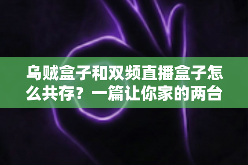 乌贼盒子和双频直播盒子怎么共存？一篇让你家的两台盒子各司其职、流畅共用的完整攻略
