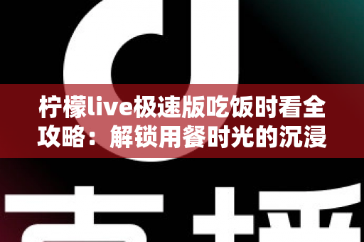 柠檬live极速版吃饭时看全攻略:解锁用餐时光的沉浸式娱乐新体验 柠檬live极速版吃饭时看全攻略:解锁用餐时光的沉浸式娱乐新体验