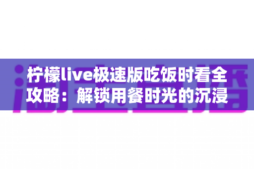 柠檬live极速版吃饭时看全攻略:解锁用餐时光的沉浸式娱乐新体验 柠檬live极速版吃饭时看全攻略:解锁用餐时光的沉浸式娱乐新体验