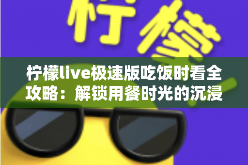 柠檬live极速版吃饭时看全攻略:解锁用餐时光的沉浸式娱乐新体验 柠檬live极速版吃饭时看全攻略:解锁用餐时光的沉浸式娱乐新体验