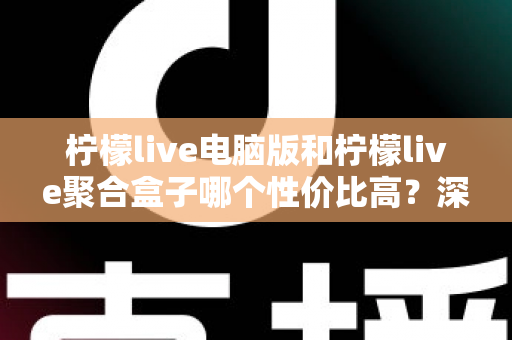 柠檬live电脑版和柠檬live聚合盒子哪个性价比高?深度对比分析帮你选对不花冤枉钱 柠檬live电脑版和柠檬live聚合盒子哪个性价比高?深度对比分析帮你选对不花冤枉钱