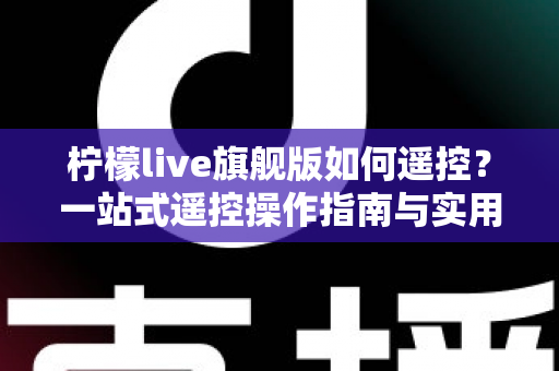 柠檬live旗舰版如何遥控？一站式遥控操作指南与实用技巧全解析
