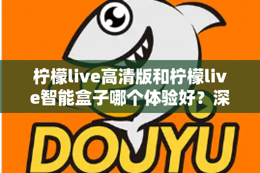 柠檬live高清版和柠檬live智能盒子哪个体验好？深度对比评测帮你选对不选贵