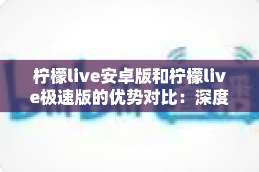 柠檬live安卓版和柠檬live极速版的优势对比：深度解析助你选出最适合自己的版本