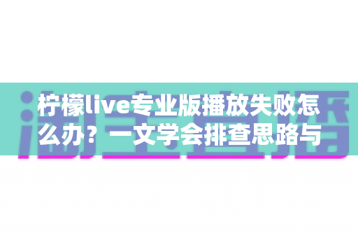 柠檬live专业版播放失败怎么办？一文学会排查思路与实用修复技巧，快速恢复流畅观看体验