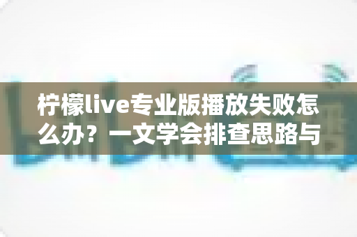 柠檬live专业版播放失败怎么办？一文学会排查思路与实用修复技巧，快速恢复流畅观看体验