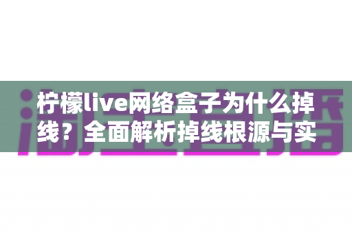 柠檬live网络盒子为什么掉线？全面解析掉线根源与实用修复方案，让观影从此不再中断
