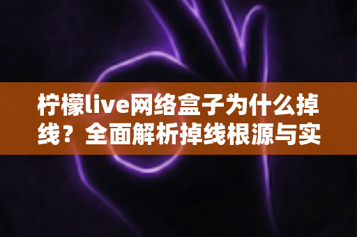 柠檬live网络盒子为什么掉线？全面解析掉线根源与实用修复方案，让观影从此不再中断