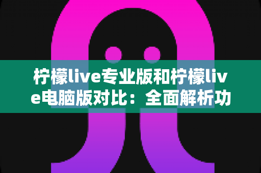 柠檬live专业版和柠檬live电脑版对比:全面解析功能差异,帮你选出最适合的直播工具 柠檬live专业版和柠檬live电脑版对比:全面解析功能差异,帮你选出最适合的直播工具