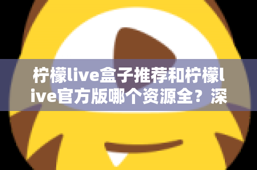 柠檬live盒子推荐和柠檬live官方版哪个资源全?深度对比解析帮你选出最合适的版本 柠檬live盒子推荐和柠檬live官方版哪个资源全?深度对比解析帮你选出最合适的版本