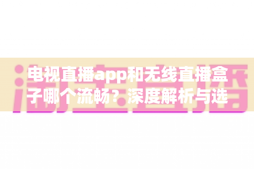 电视直播app和无线直播盒子哪个流畅？深度解析与选购指南