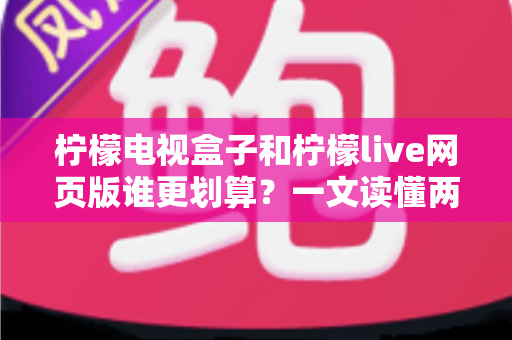 柠檬电视盒子和柠檬live网页版谁更划算？一文读懂两种方案的性价比差异