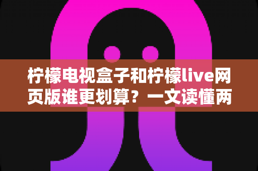 柠檬电视盒子和柠檬live网页版谁更划算？一文读懂两种方案的性价比差异