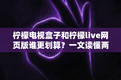 柠檬电视盒子和柠檬live网页版谁更划算？一文读懂两种方案的性价比差异