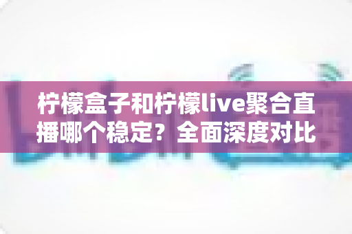 柠檬盒子和柠檬live聚合直播哪个稳定?全面深度对比评测,助你选出更流畅稳定的观看神器 柠檬盒子和柠檬live聚合直播哪个稳定?全面深度对比评测,助你选出更流畅稳定的观看神器