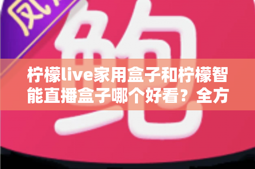 柠檬live家用盒子和柠檬智能直播盒子哪个好看？全方位外观颜值深度对比评测指南