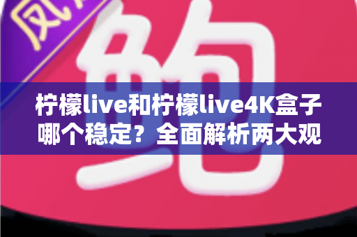 柠檬live和柠檬live4K盒子哪个稳定？全面解析两大观看方案的稳定性差异与选购建议