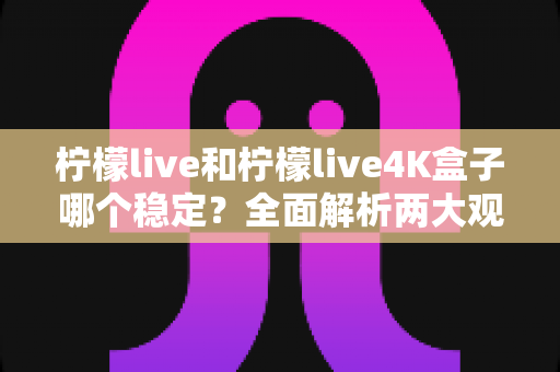 柠檬live和柠檬live4K盒子哪个稳定？全面解析两大观看方案的稳定性差异与选购建议