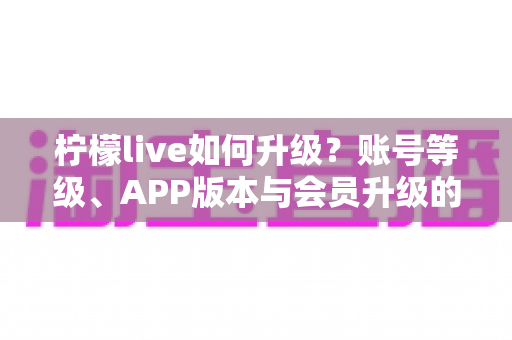 柠檬live如何升级?账号等级、APP版本与会员升级的完整攻略大全 柠檬live如何升级?账号等级、APP版本与会员升级的完整攻略大全